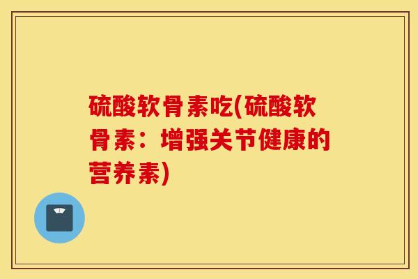 硫酸软骨素吃(硫酸软骨素:增强关节健康的营养素) 硫酸软骨素吃(硫酸软骨素:增强关节健康的营养素)