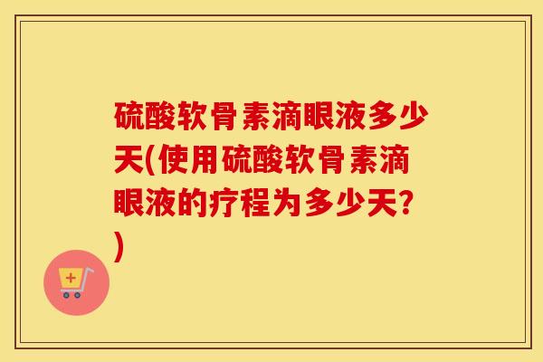 硫酸软骨素滴眼液多少天(使用硫酸软骨素滴眼液的疗程为多少天？)