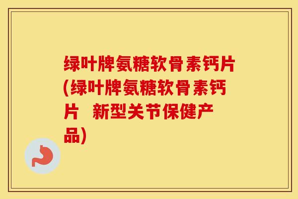 绿叶牌氨糖软骨素钙片(绿叶牌氨糖软骨素钙片 新型关节保健产品) 绿叶牌氨糖软骨素钙片(绿叶牌氨糖软骨素钙片 新型关节保健产品)