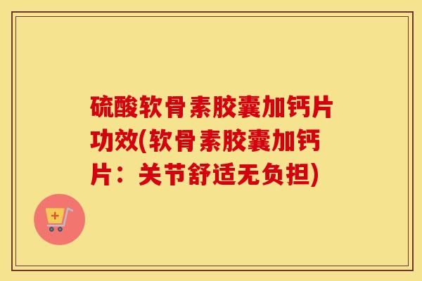 硫酸软骨素胶囊加钙片功效(软骨素胶囊加钙片:关节舒适无负担) 硫酸软骨素胶囊加钙片功效(软骨素胶囊加钙片:关节舒适无负担)