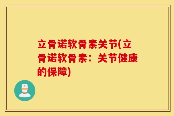 立骨诺软骨素关节(立骨诺软骨素:关节健康的保障) 立骨诺软骨素关节(立骨诺软骨素:关节健康的保障)