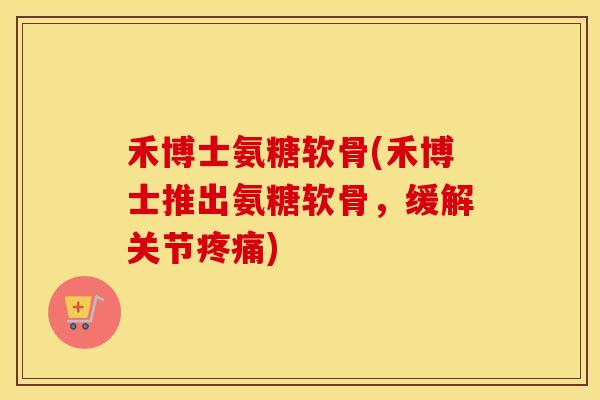 禾博士氨糖软骨(禾博士推出氨糖软骨,缓解关节) 禾博士氨糖软骨(禾博士推出氨糖软骨,缓解关节)