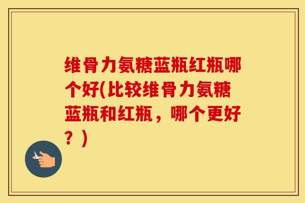 维骨力氨糖蓝瓶红瓶哪个好(比较维骨力氨糖蓝瓶和红瓶，哪个更好？)