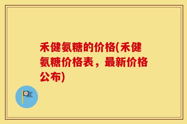 禾健氨糖的价格(禾健氨糖价格表,新价格公布) 禾健氨糖的价格(禾健氨糖价格表,新价格公布)