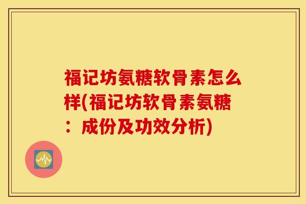 福记坊氨糖软骨素怎么样(福记坊软骨素氨糖：成份及功效分析)