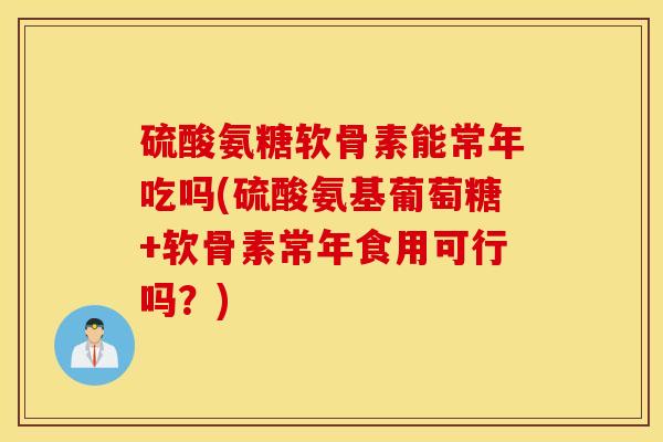 硫酸氨糖软骨素能常年吃吗(硫酸氨基葡萄糖+软骨素常年食用可行吗?) 硫酸氨糖软骨素能常年吃吗(硫酸氨基葡萄糖+软骨素常年食用可行吗?)