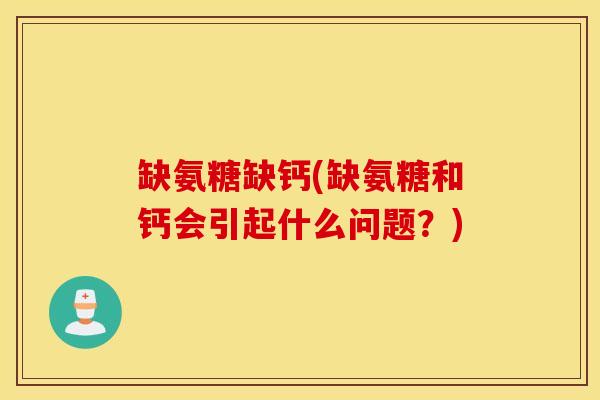缺氨糖缺钙(缺氨糖和钙会引起什么问题?) 缺氨糖缺钙(缺氨糖和钙会引起什么问题?)