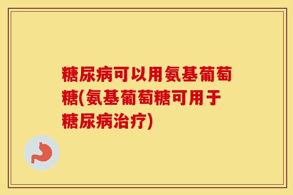 可以用氨基葡萄糖(氨基葡萄糖可用于) 可以用氨基葡萄糖(氨基葡萄糖可用于)