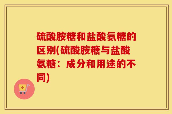 硫酸胺糖和盐酸氨糖的区别(硫酸胺糖与盐酸氨糖:成分和用途的不同) 硫酸胺糖和盐酸氨糖的区别(硫酸胺糖与盐酸氨糖:成分和用途的不同)