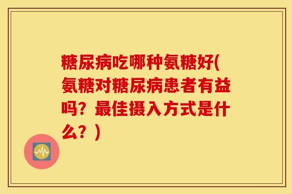 吃哪种氨糖好(氨糖对患者有益吗?佳摄入方式是什么?) 吃哪种氨糖好(氨糖对患者有益吗?佳摄入方式是什么?)