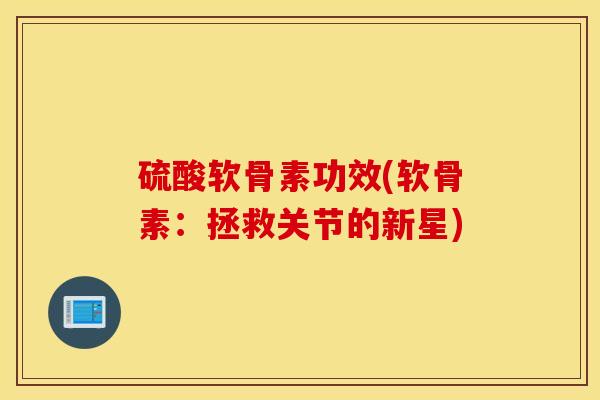 硫酸软骨素功效(软骨素：拯救关节的新星)
