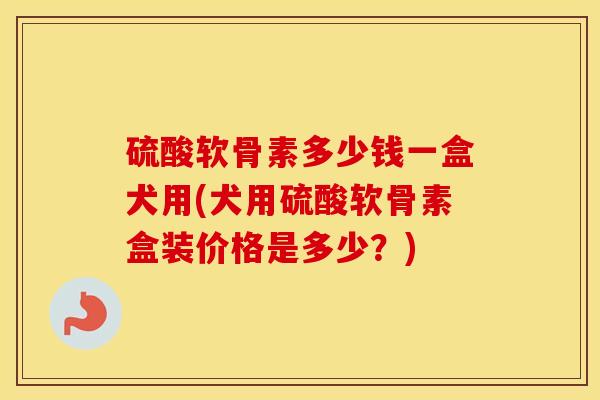 硫酸软骨素多少钱一盒犬用(犬用硫酸软骨素盒装价格是多少?) 硫酸软骨素多少钱一盒犬用(犬用硫酸软骨素盒装价格是多少?)