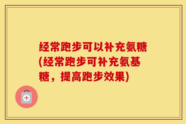 经常跑步可以补充氨糖(经常跑步可补充氨基糖,提高跑步效果) 经常跑步可以补充氨糖(经常跑步可补充氨基糖,提高跑步效果)