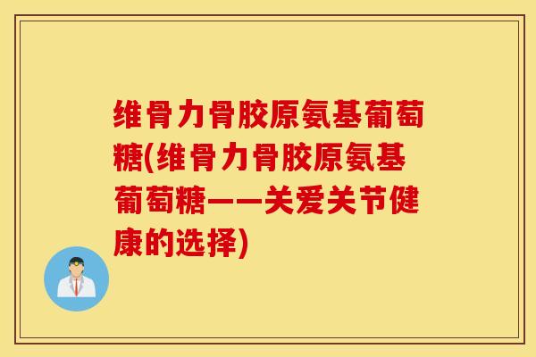 维骨力骨胶原氨基葡萄糖(维骨力骨胶原氨基葡萄糖——关爱关节健康的选择)