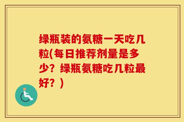 绿瓶装的氨糖一天吃几粒(每日推荐剂量是多少?绿瓶氨糖吃几粒好?) 绿瓶装的氨糖一天吃几粒(每日推荐剂量是多少?绿瓶氨糖吃几粒好?)