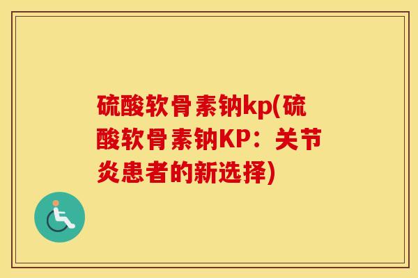 硫酸软骨素钠kp(硫酸软骨素钠KP:患者的新选择) 硫酸软骨素钠kp(硫酸软骨素钠KP:患者的新选择)