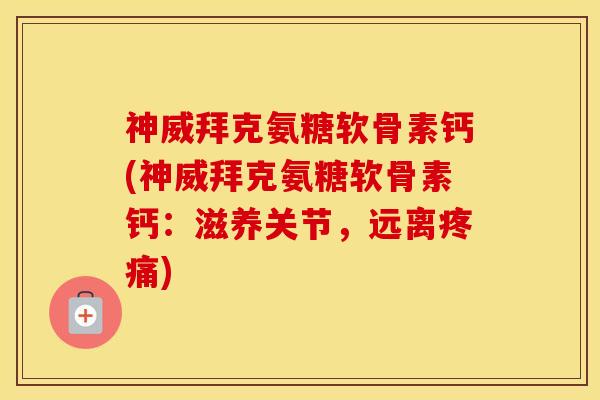神威拜克氨糖软骨素钙(神威拜克氨糖软骨素钙:滋养关节,远离) 神威拜克氨糖软骨素钙(神威拜克氨糖软骨素钙:滋养关节,远离)