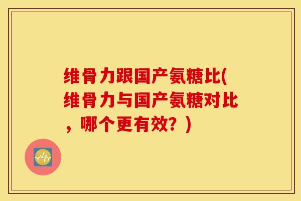 维骨力跟国产氨糖比(维骨力与国产氨糖对比,哪个更有效?) 维骨力跟国产氨糖比(维骨力与国产氨糖对比,哪个更有效?)