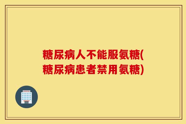 人不能服氨糖(患者禁用氨糖) 人不能服氨糖(患者禁用氨糖)