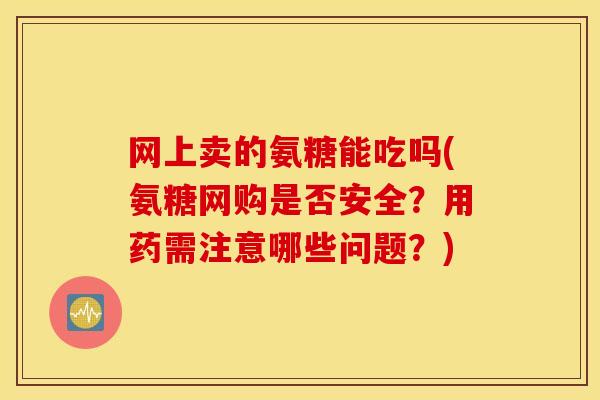 网上卖的氨糖能吃吗(氨糖网购是否安全?用药需注意哪些问题?) 网上卖的氨糖能吃吗(氨糖网购是否安全?用药需注意哪些问题?)