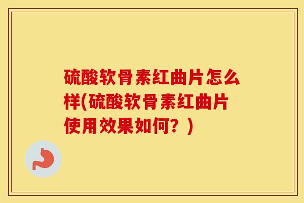 硫酸软骨素红曲片怎么样(硫酸软骨素红曲片使用效果如何?) 硫酸软骨素红曲片怎么样(硫酸软骨素红曲片使用效果如何?)