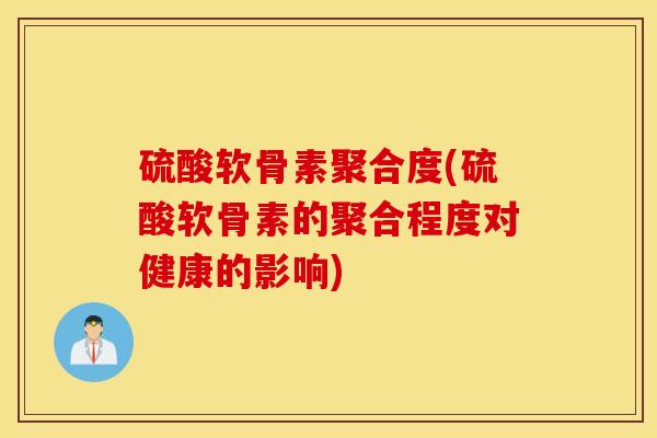 硫酸软骨素聚合度(硫酸软骨素的聚合程度对健康的影响) 硫酸软骨素聚合度(硫酸软骨素的聚合程度对健康的影响)