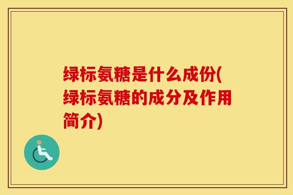 绿标氨糖是什么成份(绿标氨糖的成分及作用简介) 绿标氨糖是什么成份(绿标氨糖的成分及作用简介)