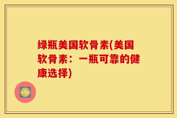 绿瓶美国软骨素(美国软骨素:一瓶可靠的健康选择) 绿瓶美国软骨素(美国软骨素:一瓶可靠的健康选择)