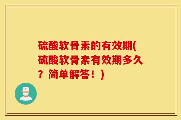 硫酸软骨素的有效期(硫酸软骨素有效期多久?简单解答!) 硫酸软骨素的有效期(硫酸软骨素有效期多久?简单解答!)