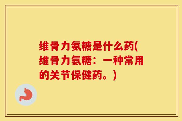 维骨力氨糖是什么药(维骨力氨糖:一种常用的关节保健药。) 维骨力氨糖是什么药(维骨力氨糖:一种常用的关节保健药。)