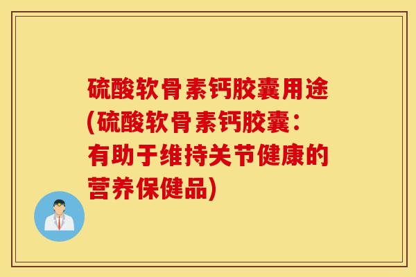 硫酸软骨素钙胶囊用途(硫酸软骨素钙胶囊：有助于维持关节健康的营养保健品)