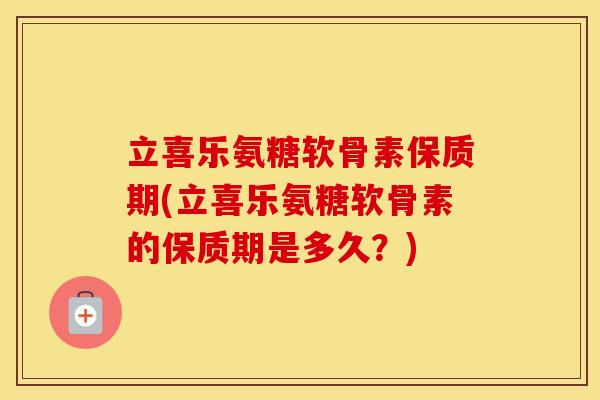 立喜乐氨糖软骨素保质期(立喜乐氨糖软骨素的保质期是多久?) 立喜乐氨糖软骨素保质期(立喜乐氨糖软骨素的保质期是多久?)