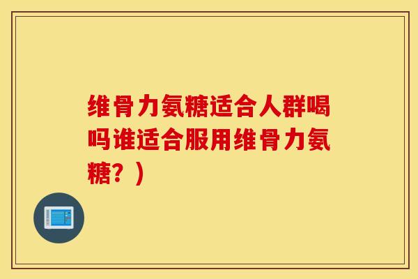 维骨力氨糖适合人群喝吗谁适合服用维骨力氨糖?) 维骨力氨糖适合人群喝吗谁适合服用维骨力氨糖?)