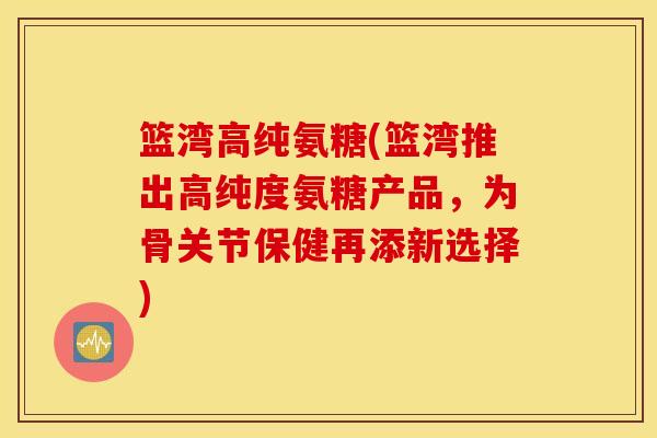 篮湾高纯氨糖(篮湾推出高纯度氨糖产品,为骨关节保健再添新选择) 篮湾高纯氨糖(篮湾推出高纯度氨糖产品,为骨关节保健再添新选择)
