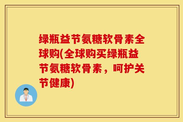 绿瓶益节氨糖软骨素全球购(全球购买绿瓶益节氨糖软骨素，呵护关节健康)