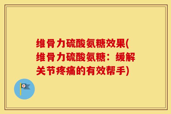 维骨力硫酸氨糖效果(维骨力硫酸氨糖：缓解关节的有效帮手)