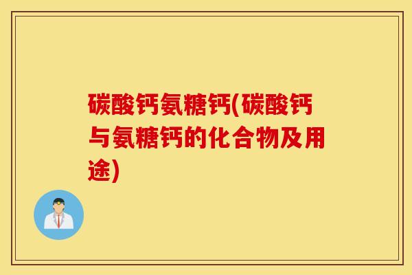 碳酸钙氨糖钙(碳酸钙与氨糖钙的化合物及用途)