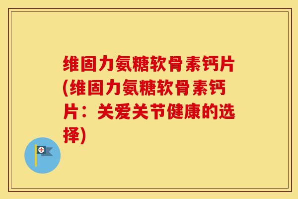 维固力氨糖软骨素钙片(维固力氨糖软骨素钙片:关爱关节健康的选择) 维固力氨糖软骨素钙片(维固力氨糖软骨素钙片:关爱关节健康的选择)