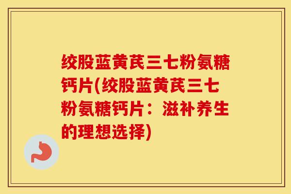 绞股蓝黄芪三七粉氨糖钙片(绞股蓝黄芪三七粉氨糖钙片：滋补养生的理想选择)
