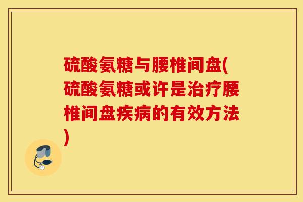 硫酸氨糖与腰椎间盘(硫酸氨糖或许是腰椎间盘的有效方法) 硫酸氨糖与腰椎间盘(硫酸氨糖或许是腰椎间盘的有效方法)