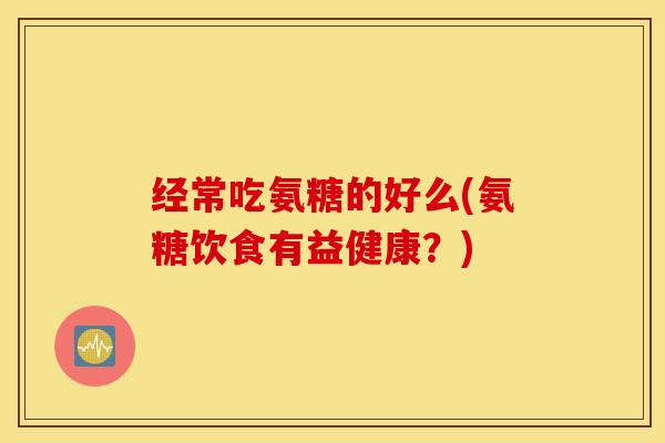 经常吃氨糖的好么(氨糖饮食有益健康?) 经常吃氨糖的好么(氨糖饮食有益健康?)