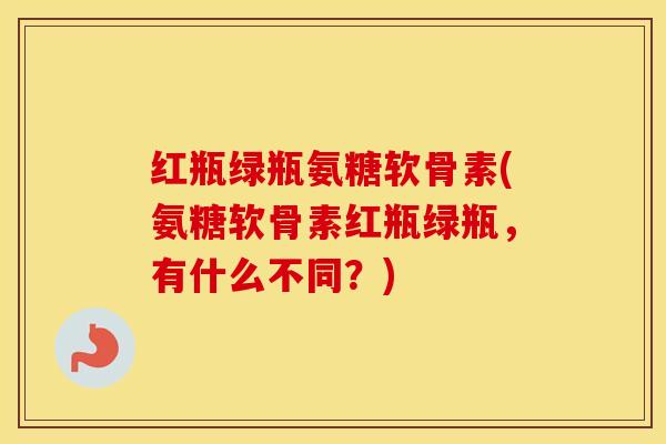 红瓶绿瓶氨糖软骨素(氨糖软骨素红瓶绿瓶,有什么不同?) 红瓶绿瓶氨糖软骨素(氨糖软骨素红瓶绿瓶,有什么不同?)