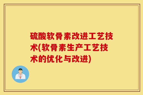 硫酸软骨素改进工艺技术(软骨素生产工艺技术的优化与改进) 硫酸软骨素改进工艺技术(软骨素生产工艺技术的优化与改进)