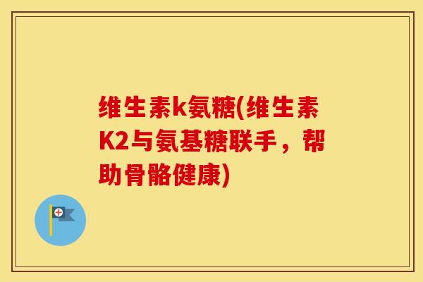 维生素k氨糖(维生素K2与氨基糖联手,帮助骨骼健康) 维生素k氨糖(维生素K2与氨基糖联手,帮助骨骼健康)
