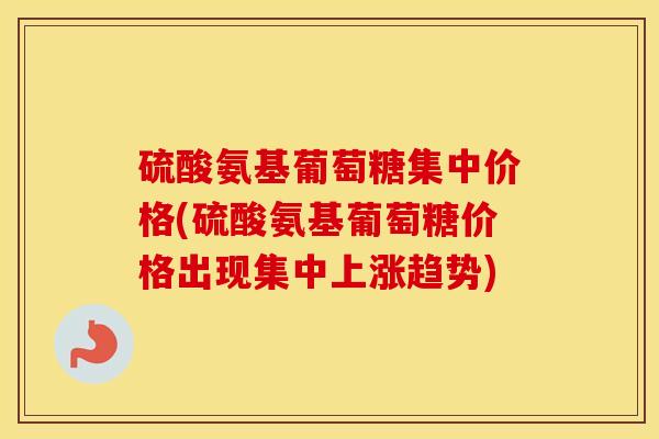 硫酸氨基葡萄糖集中价格(硫酸氨基葡萄糖价格出现集中上涨趋势) 硫酸氨基葡萄糖集中价格(硫酸氨基葡萄糖价格出现集中上涨趋势)