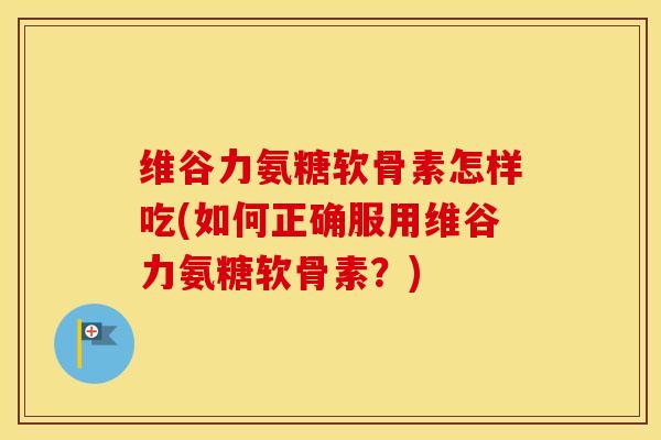 维谷力氨糖软骨素怎样吃(如何正确服用维谷力氨糖软骨素?) 维谷力氨糖软骨素怎样吃(如何正确服用维谷力氨糖软骨素?)