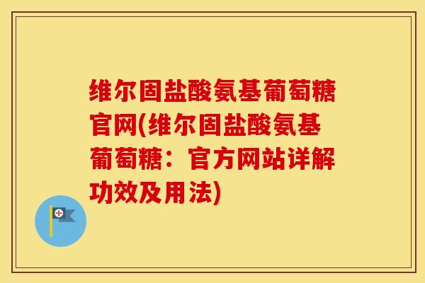 维尔固盐酸氨基葡萄糖官网(维尔固盐酸氨基葡萄糖:官方网站详解功效及用法) 维尔固盐酸氨基葡萄糖官网(维尔固盐酸氨基葡萄糖:官方网站详解功效及用法)