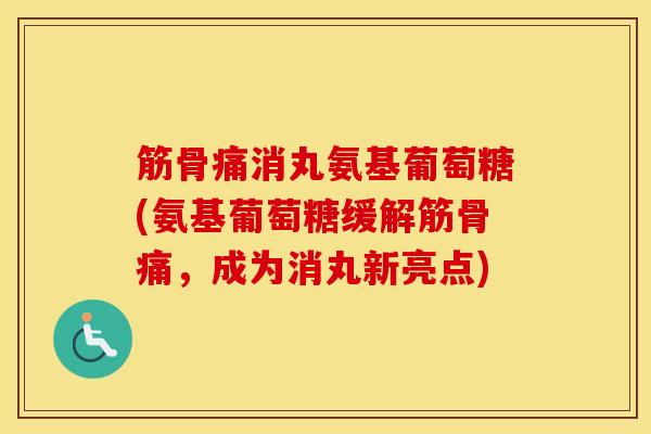筋骨痛消丸氨基葡萄糖(氨基葡萄糖缓解筋骨痛,成为消丸新亮点) 筋骨痛消丸氨基葡萄糖(氨基葡萄糖缓解筋骨痛,成为消丸新亮点)