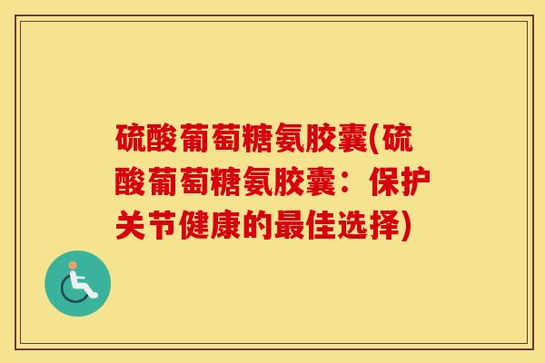 硫酸葡萄糖氨胶囊(硫酸葡萄糖氨胶囊:保护关节健康的佳选择) 硫酸葡萄糖氨胶囊(硫酸葡萄糖氨胶囊:保护关节健康的佳选择)