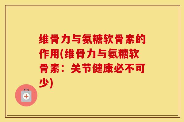 维骨力与氨糖软骨素的作用(维骨力与氨糖软骨素：关节健康必不可少)